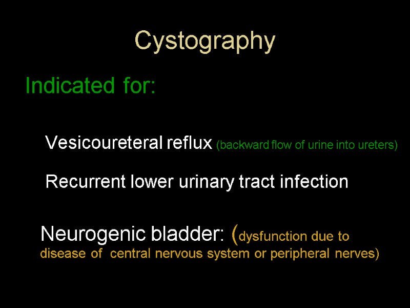 Cystography Indicated for:  Vesicoureteral reflux (backward flow of urine into ureters)  Recurrent